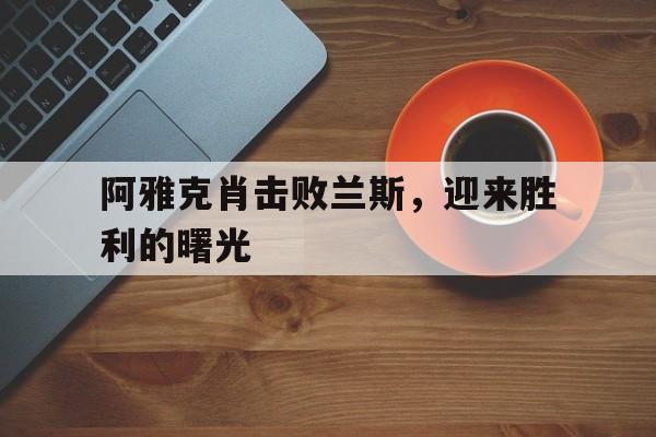 亚美体育app-阿雅克肖击败兰斯，迎来胜利的曙光