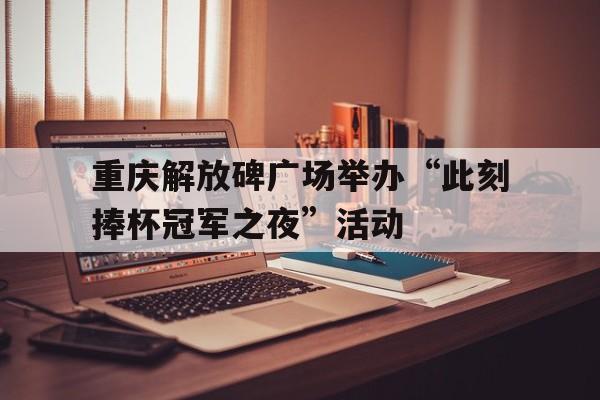 亚美体育网页版-关于重庆解放碑广场举办“此刻捧杯冠军之夜”活动的信息