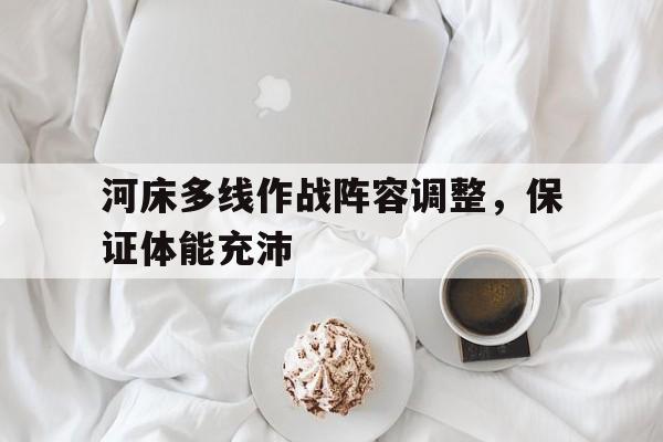 亚美体育-河床多线作战阵容调整，保证体能充沛的简单介绍